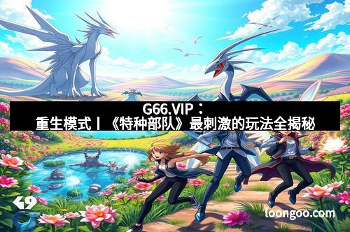 G66.VIP:重生模式丨《特种部队》最刺激的玩法全揭秘